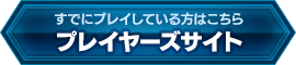 すでにプレイしている方はこちら プレイヤーズサイト