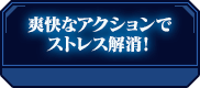 爽快なアクションでストレス解消！