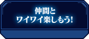 仲間とワイワイ楽しもう！