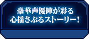 豪華声優陣が彩る心揺さぶるストーリー！