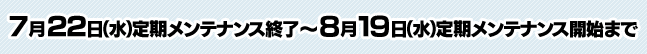 7月22日（水）定期メンテナンス終了 ～ 8月19日（水）定期メンテナンス開始まで