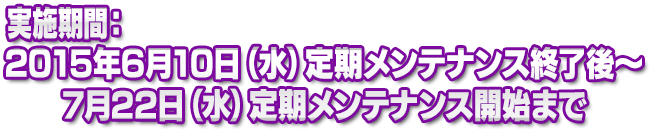 実施期間:2015年6月10日(水)定期メンテナンス終了後~7月22日(水)定期メンテナンス開始まで