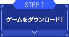 【STEP1】ゲームをダウンロード！