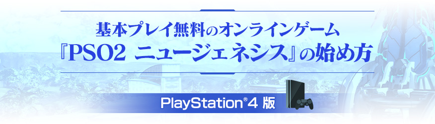 基本プレイ無料のオンラインゲーム『PSO2 ニュージェネシス』の始め方 PlayStation®4 版