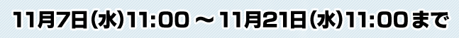 11月7日（水）11：00 ～ 11月21日（水）11：00まで