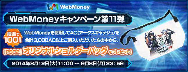 WebMoneyキャンペーン第11弾　WebMoneyを使用してAC（アークスキャッシュ）を合計3,000AC以上ご購入いただいた方の中から、抽選で100名様に『PSO2』オリジナルショルダーバッグをプレゼント！　2014年8月12日（火）11:00 ～ 9月8日（月）23:59