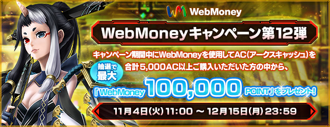 WebMoneyキャンペーン第12弾　キャンペーン期間中にWebMoneyを使用してAC（アークスキャッシュ）を合計5,000AC以上ご購入いただいた方の中から、抽選で最大「WebMoney100,000POINT」をプレゼント！　11月4日（火）11:00 ～ 12月15日（月）23:59
