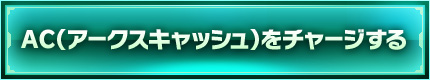 AC（アークスキャッシュ）をチャージする