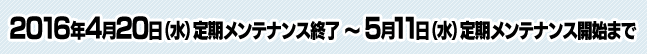 2016年4月20日（水）定期メンテナンス終了 ～ 5月11日（水）定期メンテナンス開始まで