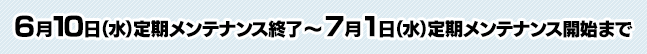 6月10日（水）定期メンテナンス終了 ～ 7月1日（水）定期メンテナンス開始まで