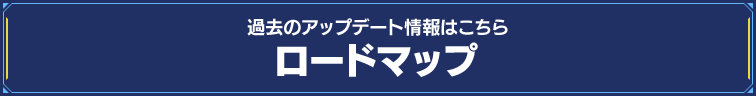 過去のアップデート情報はこちら ロードマップ